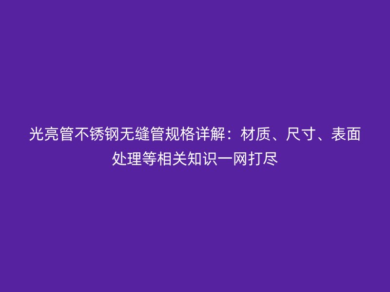 光亮管荣耀官方官网入口无缝管规格详解：材质、尺寸、表面处理等相关知识一网打尽