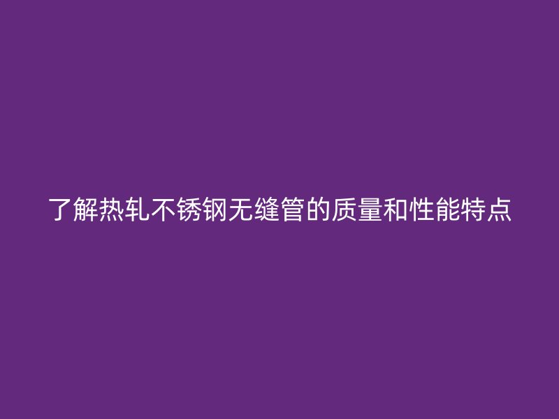 了解热轧荣耀官方官网入口无缝管的质量和性能特点