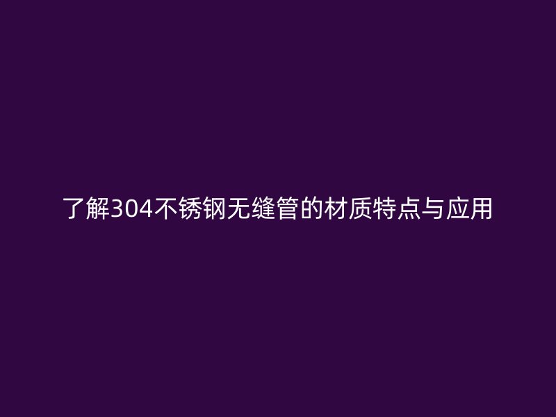 了解304荣耀官方官网入口无缝管的材质特点与应用