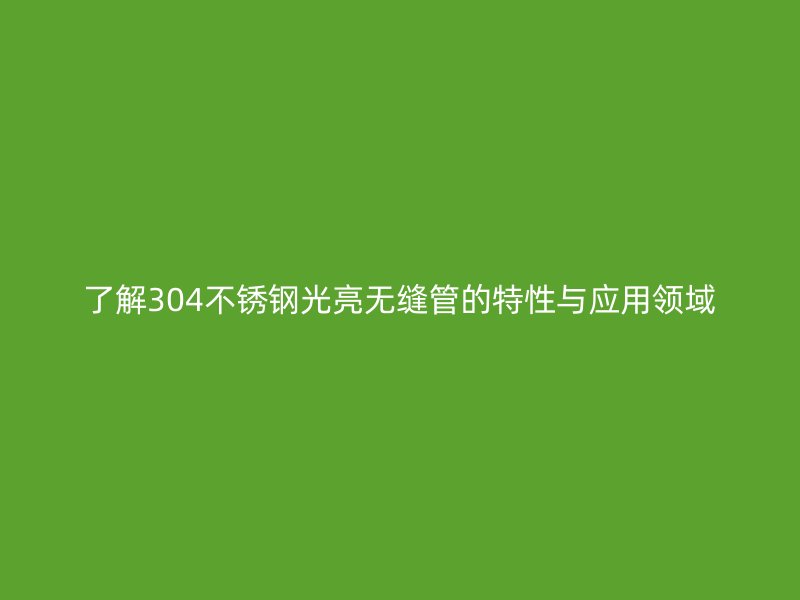 了解304荣耀官方官网入口光亮无缝管的特性与应用领域