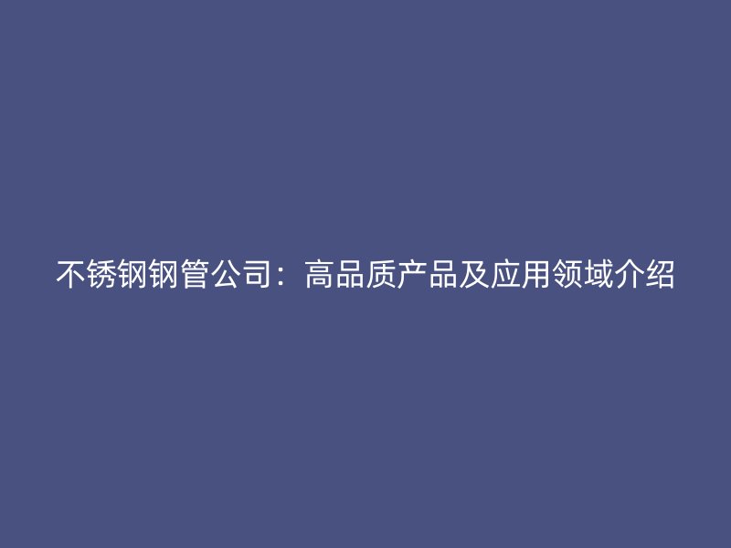 荣耀官方官网入口钢管公司：高品质产品及应用领域介绍