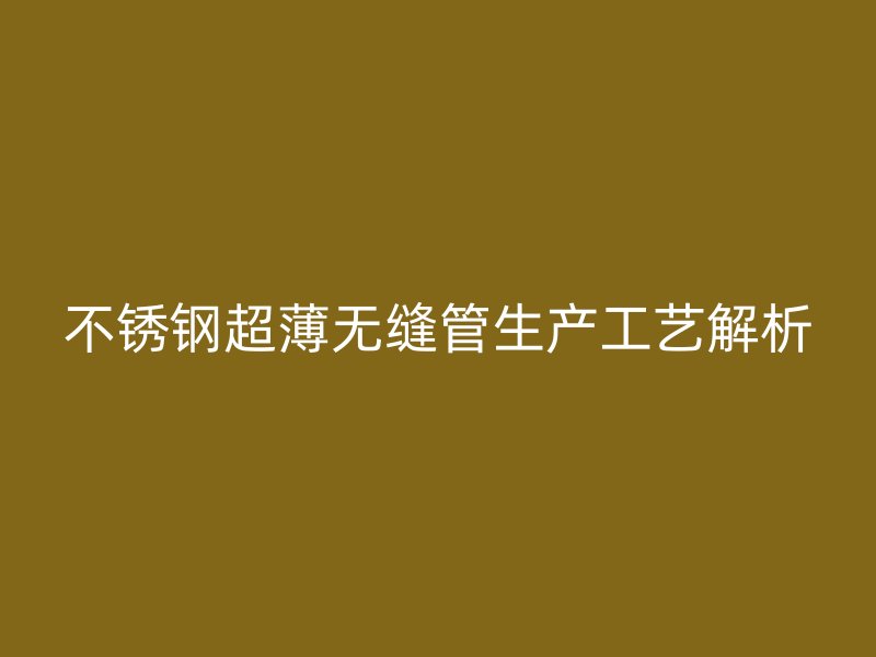 荣耀官方官网入口超薄无缝管生产工艺解析