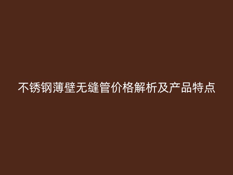 荣耀官方官网入口薄壁无缝管价格解析及产品特点