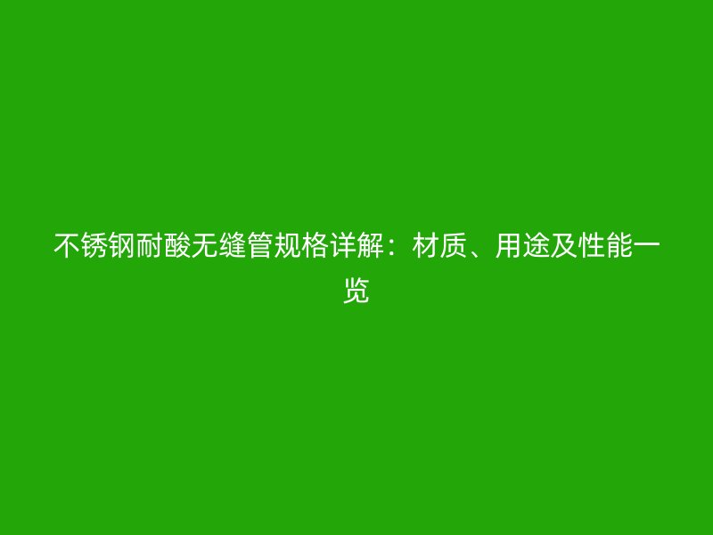 荣耀官方官网入口耐酸无缝管规格详解：材质、用途及性能一览