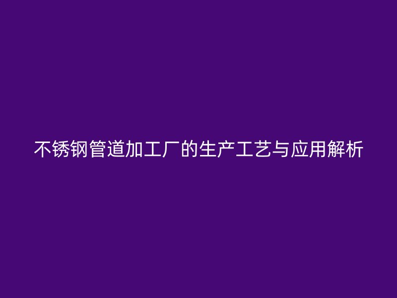 荣耀官方官网入口管道加工厂的生产工艺与应用解析