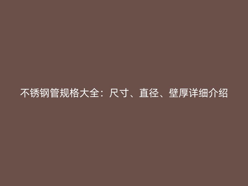 荣耀官方官网入口管规格大全：尺寸、直径、壁厚详细介绍