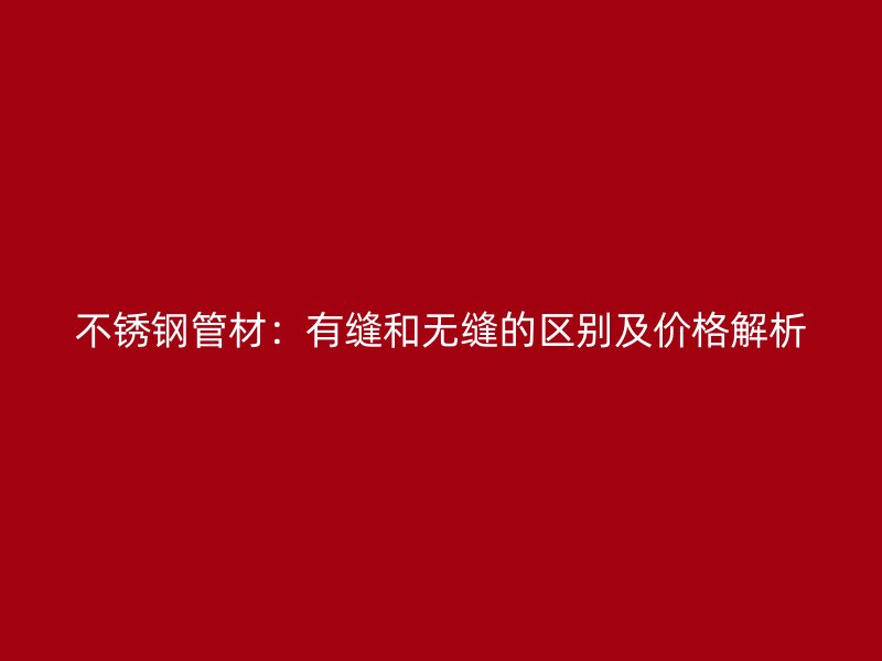 荣耀官方官网入口管材：有缝和无缝的区别及价格解析