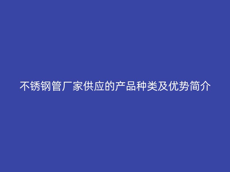 荣耀官方官网入口管厂家供应的产品种类及优势简介