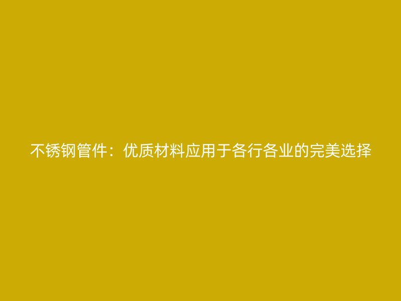 荣耀官方官网入口管件：优质材料应用于各行各业的完美选择