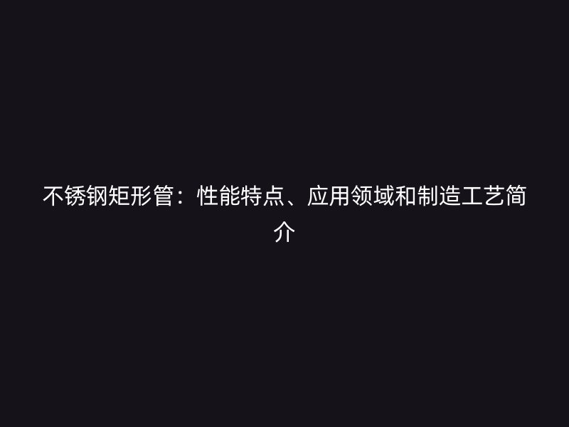 荣耀官方官网入口矩形管：性能特点、应用领域和制造工艺简介