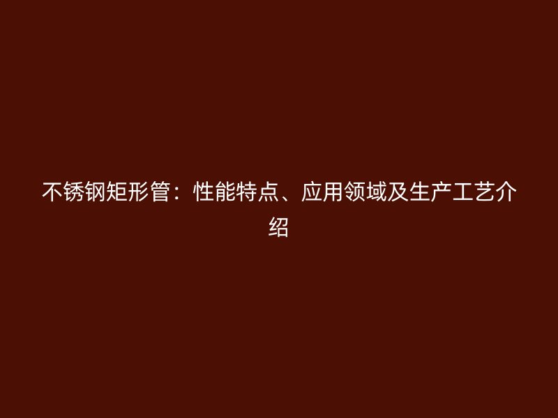 荣耀官方官网入口矩形管：性能特点、应用领域及生产工艺介绍