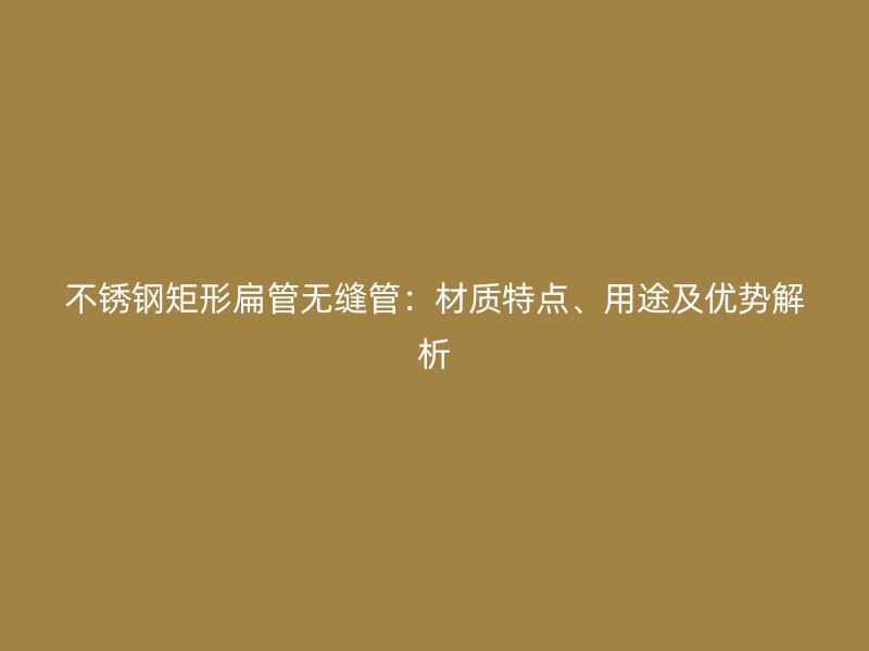 荣耀官方官网入口矩形扁管无缝管：材质特点、用途及优势解析