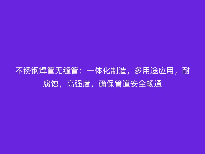 荣耀官方官网入口焊管无缝管：一体化制造，多用途应用，耐腐蚀，高强度，确保管道安全畅通
