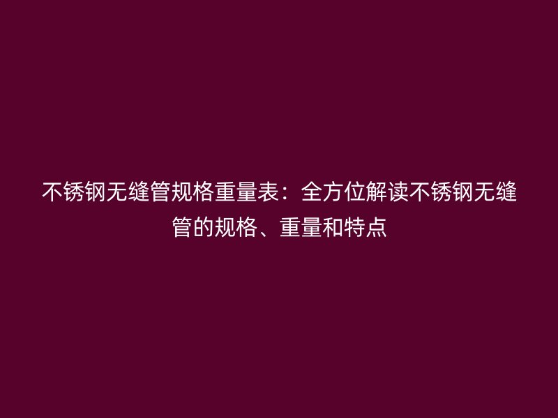 荣耀官方官网入口无缝管规格重量表：全方位解读荣耀官方官网入口无缝管的规格、重量和特点