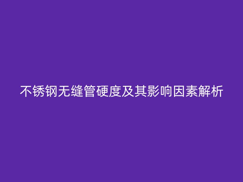 荣耀官方官网入口无缝管硬度及其影响因素解析