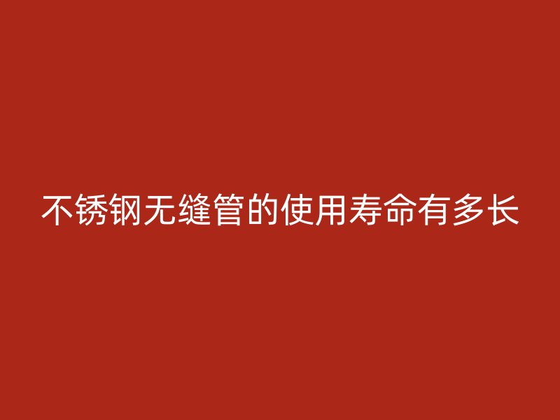 荣耀官方官网入口无缝管的使用寿命有多长
