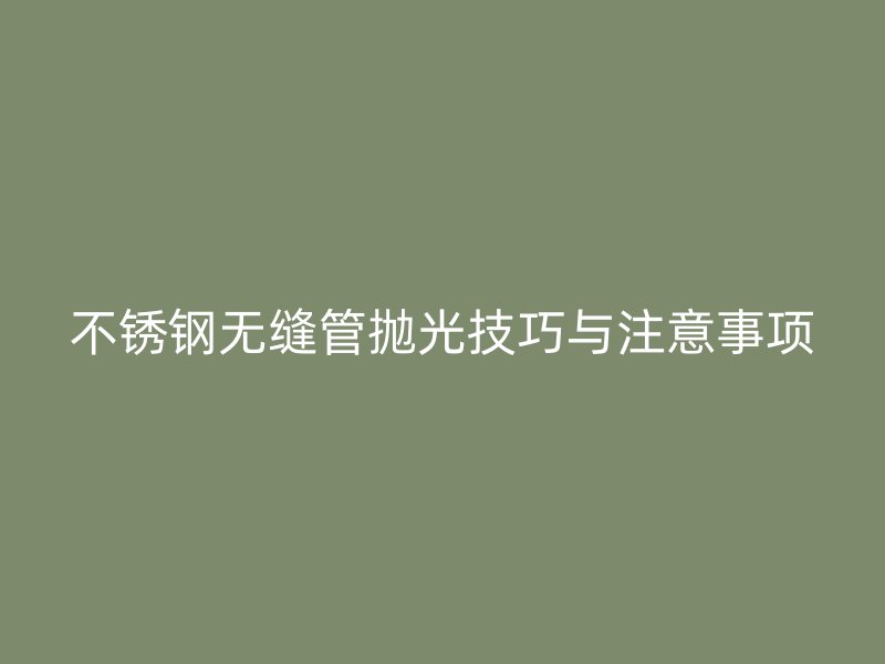 荣耀官方官网入口无缝管抛光技巧与注意事项