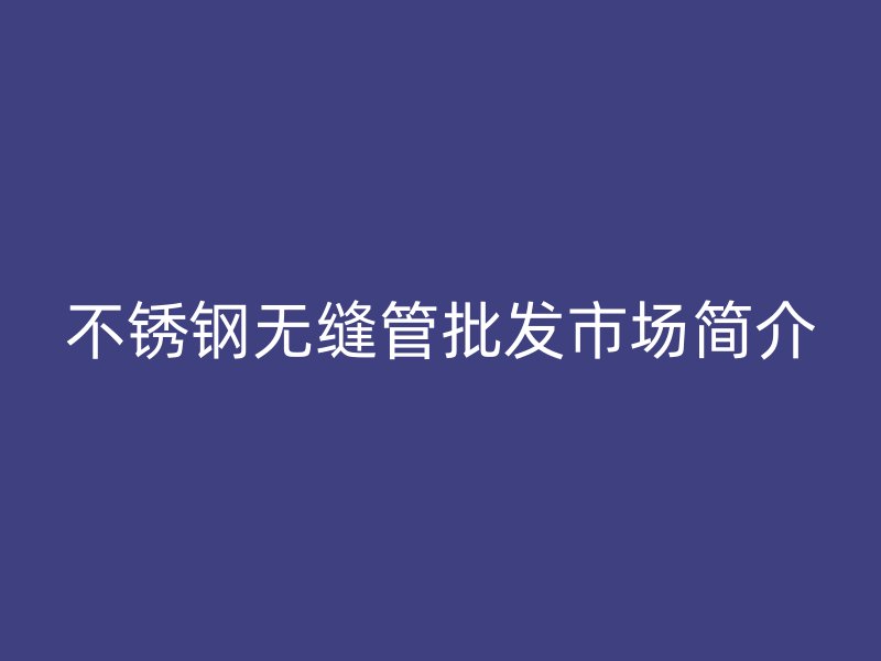 荣耀官方官网入口无缝管批发市场简介