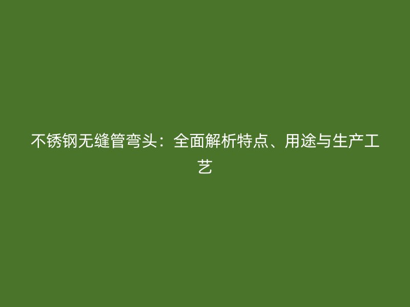 荣耀官方官网入口无缝管弯头：全面解析特点、用途与生产工艺