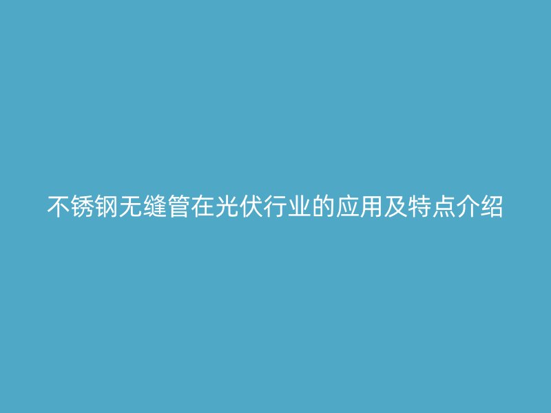 荣耀官方官网入口无缝管在光伏行业的应用及特点介绍