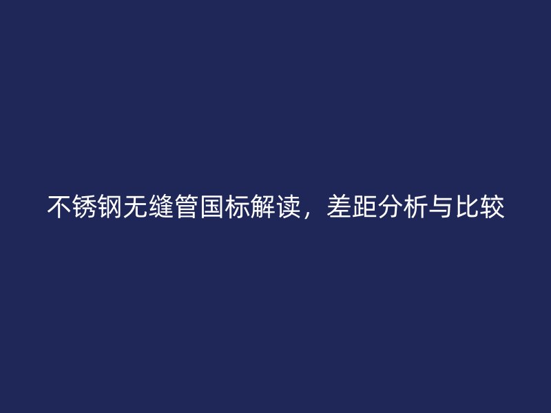 荣耀官方官网入口无缝管国标解读，差距分析与比较