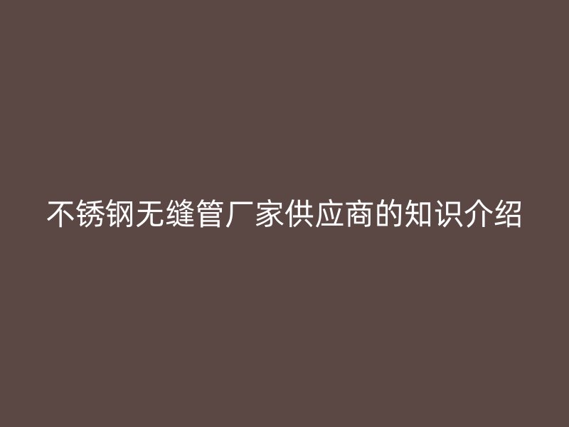 荣耀官方官网入口无缝管厂家供应商的知识介绍