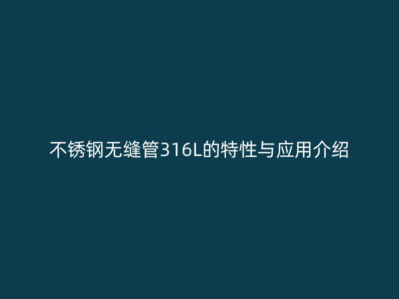 荣耀官方官网入口无缝管316L的特性与应用介绍