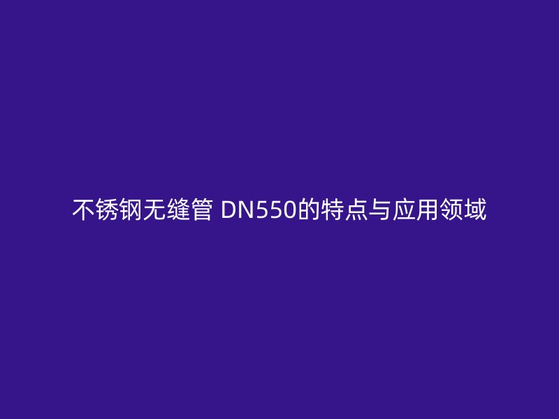 荣耀官方官网入口无缝管 DN550的特点与应用领域
