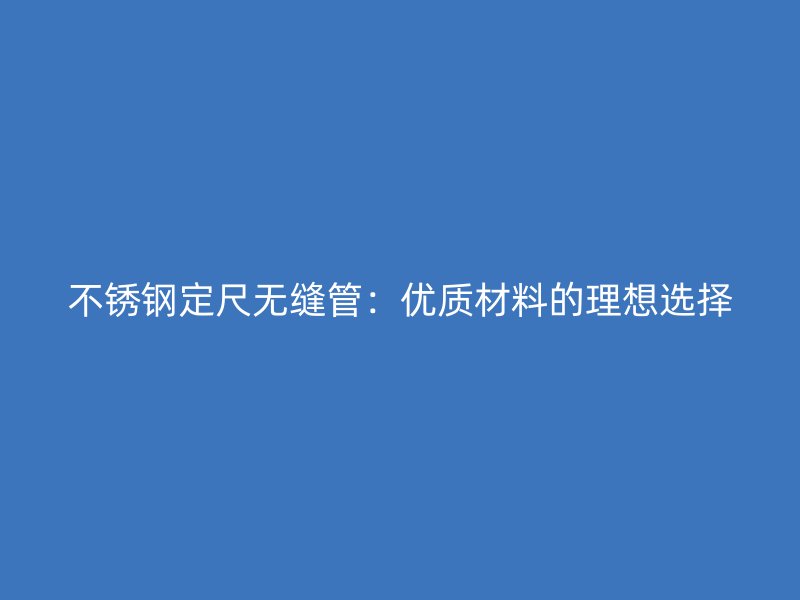 荣耀官方官网入口定尺无缝管：优质材料的理想选择