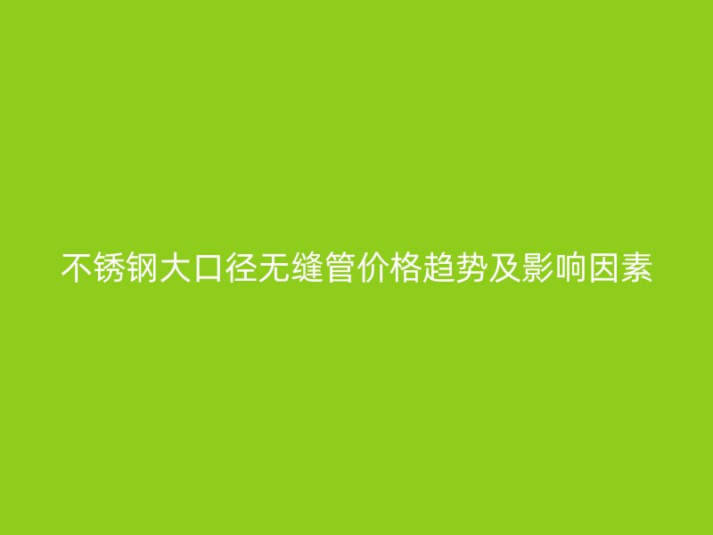 荣耀官方官网入口大口径无缝管价格趋势及影响因素