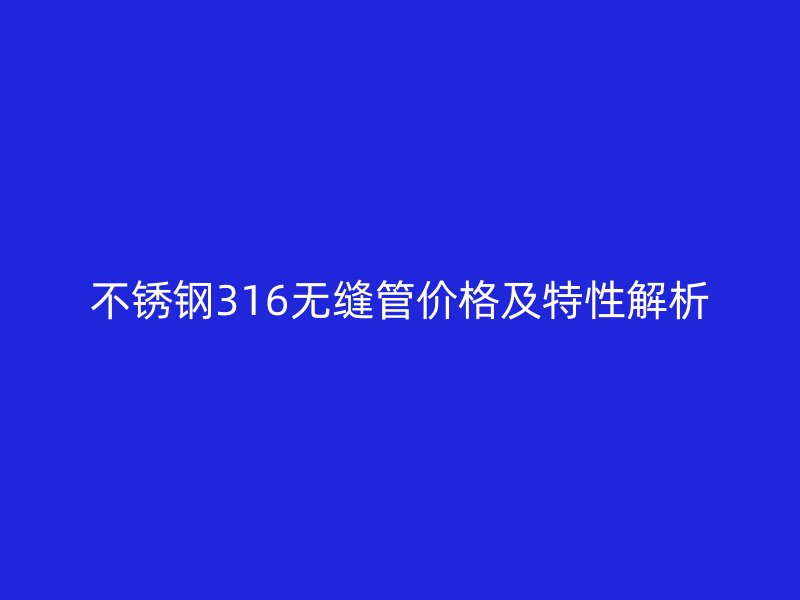 荣耀官方官网入口316无缝管价格及特性解析