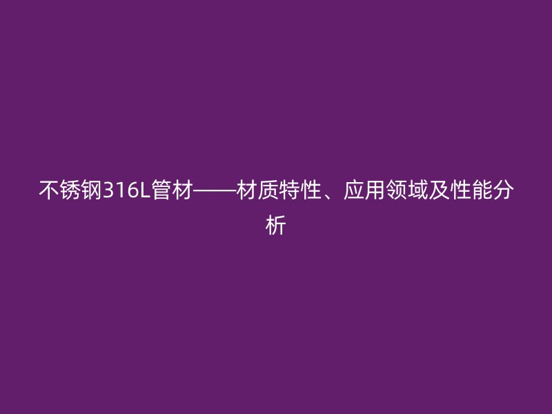荣耀官方官网入口316L管材——材质特性、应用领域及性能分析