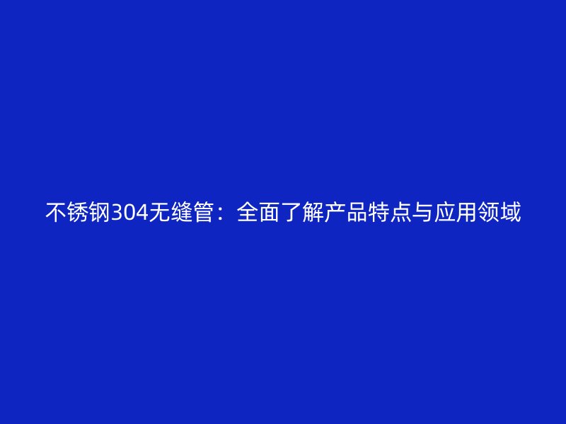 荣耀官方官网入口304无缝管:全面了解产品特点与应用领域