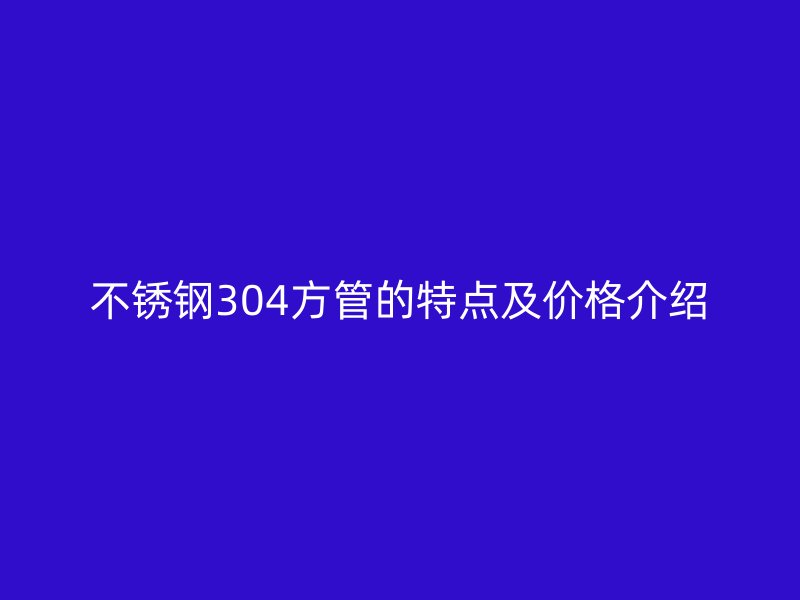 荣耀官方官网入口304方管的特点及价格介绍