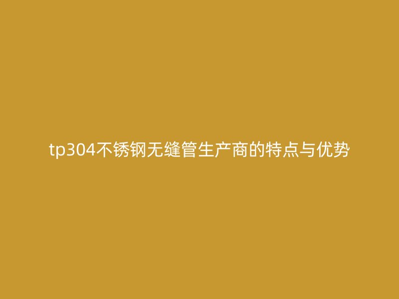 tp304荣耀官方官网入口无缝管生产商的特点与优势