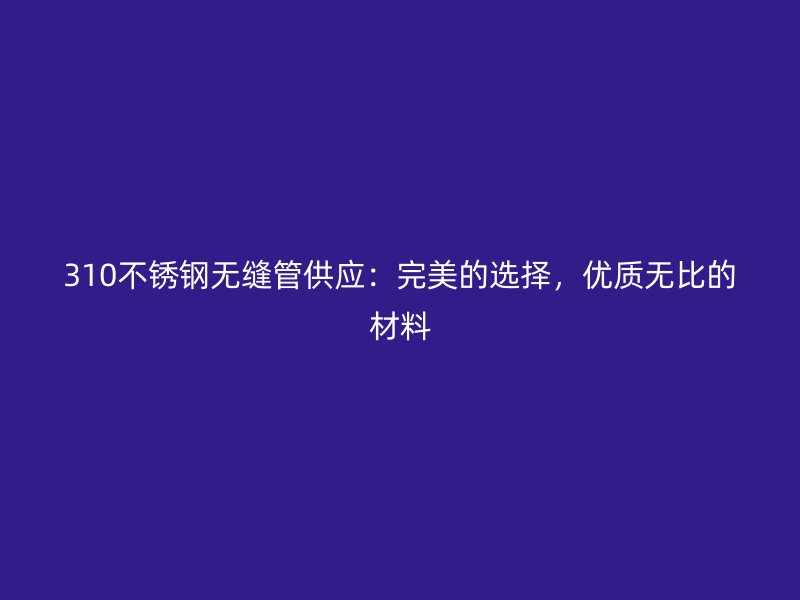 310荣耀官方官网入口无缝管供应:完美的选择,优质无比的材料