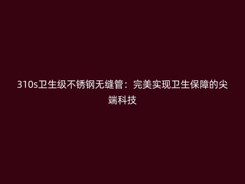 310s卫生级荣耀官方官网入口无缝管:完美实现卫生保障的尖端科技