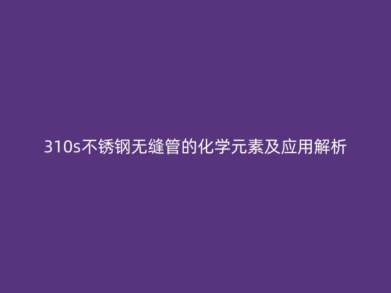 310s荣耀官方官网入口无缝管的化学元素及应用解析