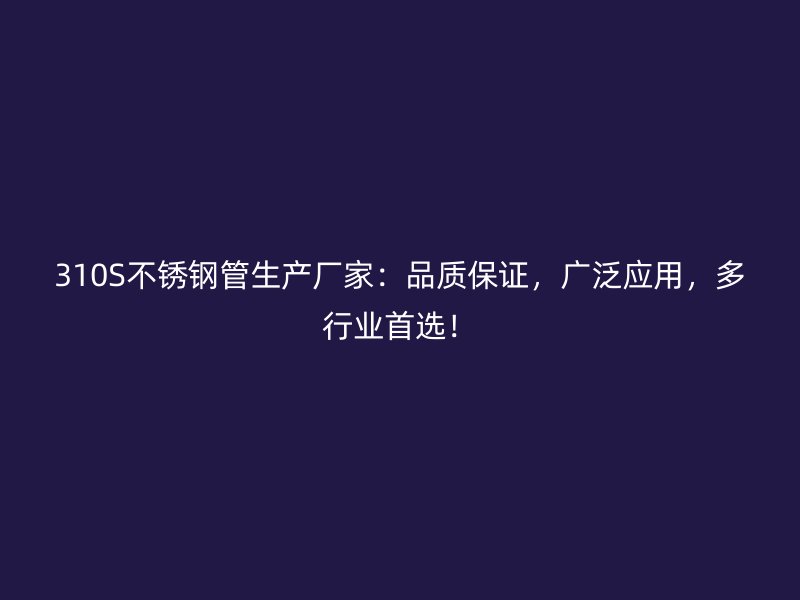 310S荣耀官方官网入口管生产厂家:品质保证,广泛应用,多行业首选!