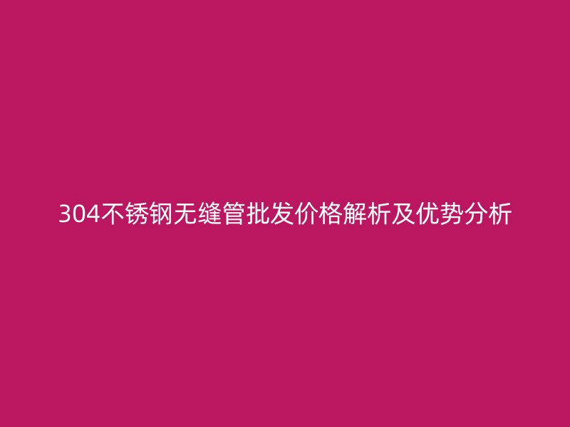 304荣耀官方官网入口无缝管批发价格解析及优势分析