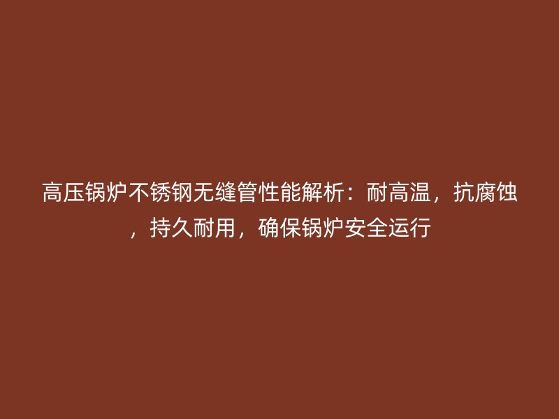 高压锅炉荣耀官方官网入口无缝管性能解析：耐高温，抗腐蚀，持久耐用，确保锅炉安全运行