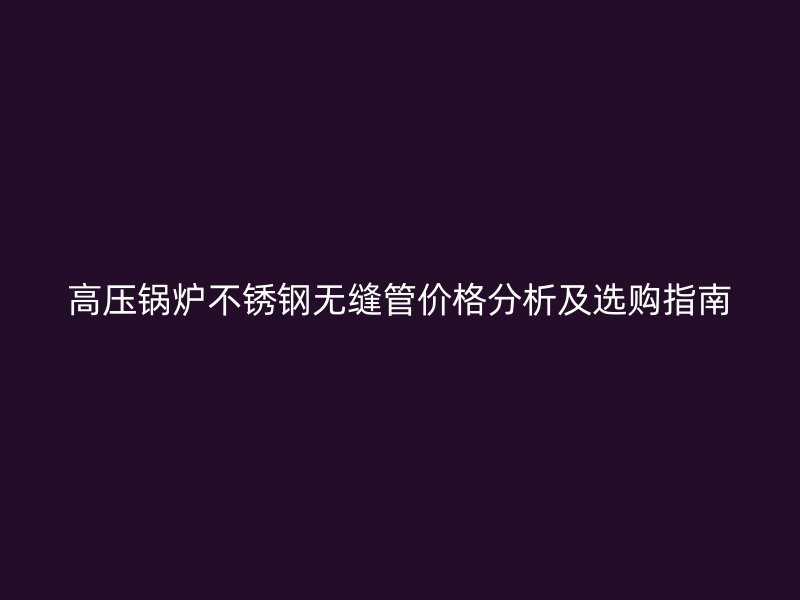 高压锅炉荣耀官方官网入口无缝管价格分析及选购指南