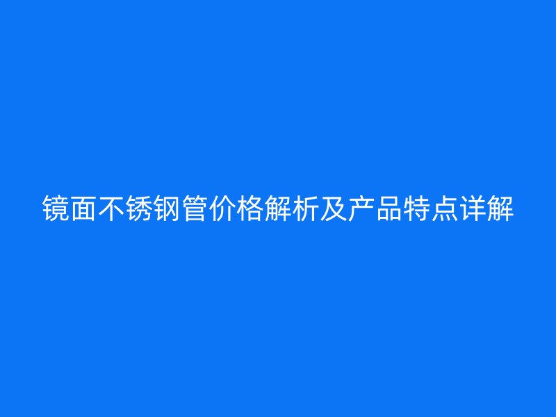 镜面荣耀官方官网入口管价格解析及产品特点详解