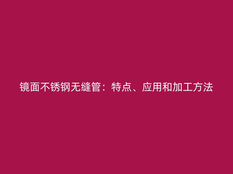镜面荣耀官方官网入口无缝管：特点、应用和加工方法