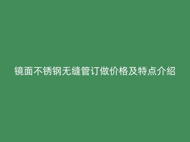 镜面荣耀官方官网入口无缝管订做价格及特点介绍