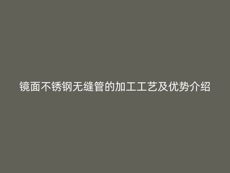 镜面荣耀官方官网入口无缝管的加工工艺及优势介绍