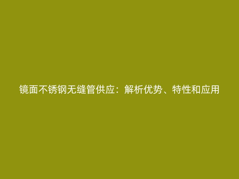 镜面荣耀官方官网入口无缝管供应：解析优势、特性和应用