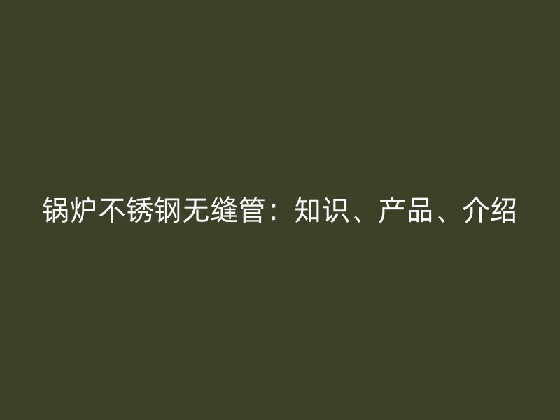 锅炉荣耀官方官网入口无缝管：知识、产品、介绍