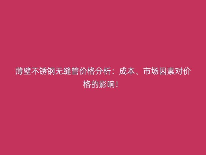 薄壁荣耀官方官网入口无缝管价格分析：成本、市场因素对价格的影响！