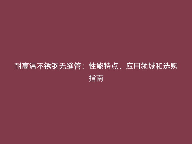 耐高温荣耀官方官网入口无缝管：性能特点、应用领域和选购指南